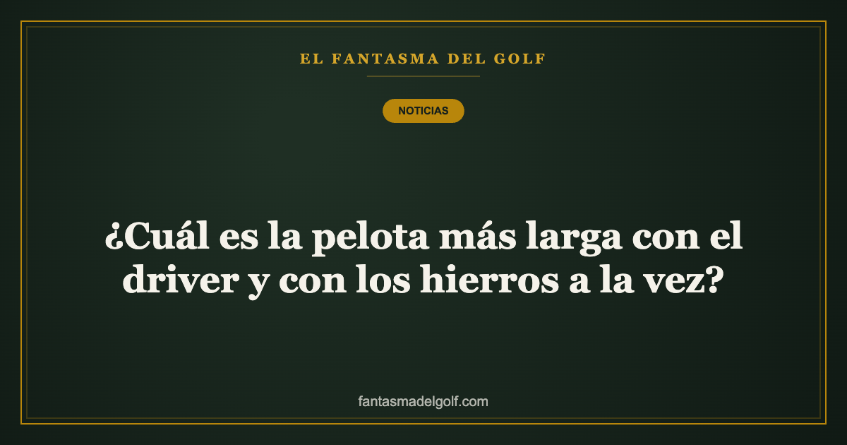 ¿Cuál es la pelota más larga con el driver y con los hierros a la vez?