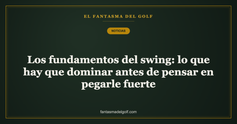Los fundamentos del swing: lo que hay que dominar antes de pensar en pegarle fuerte