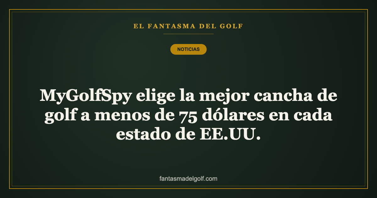 MyGolfSpy elige la mejor cancha de golf a menos de 75 dólares en cada estado de EE.UU.