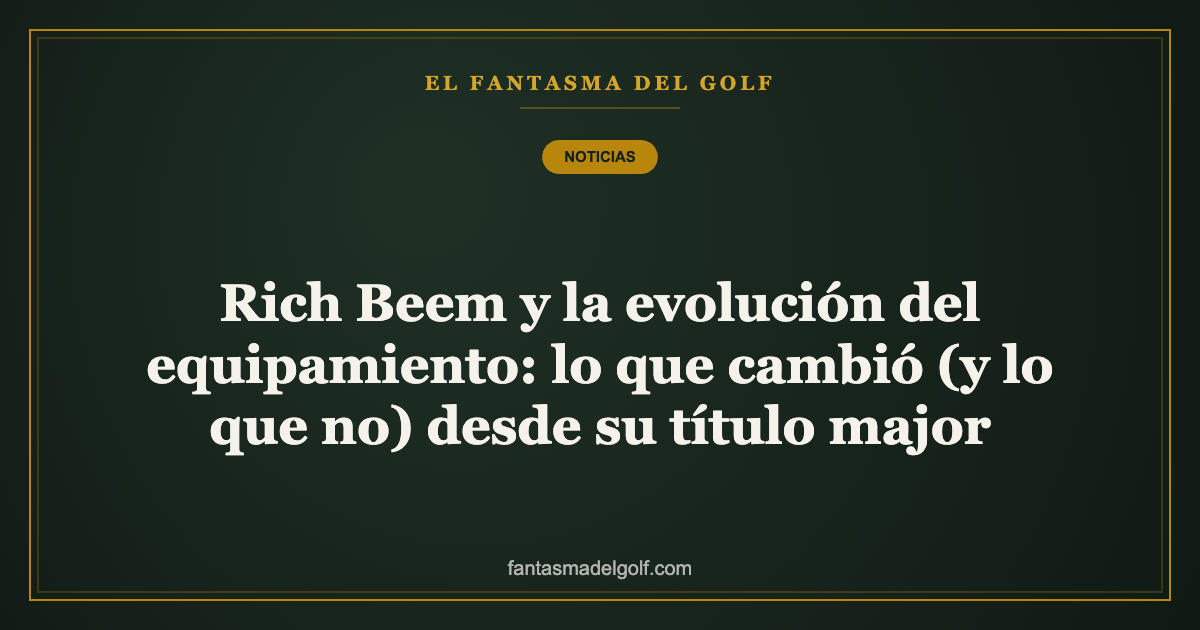 Rich Beem y la evolución del equipamiento: lo que cambió (y lo que no) desde su título major